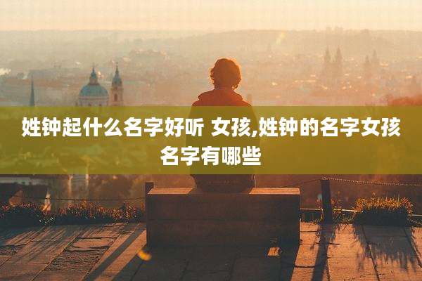 姓钟起什么名字好听 女孩,姓钟的名字女孩名字有哪些