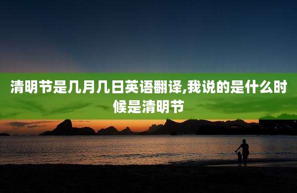 清明节是几月几日英语翻译,我说的是什么时候是清明节