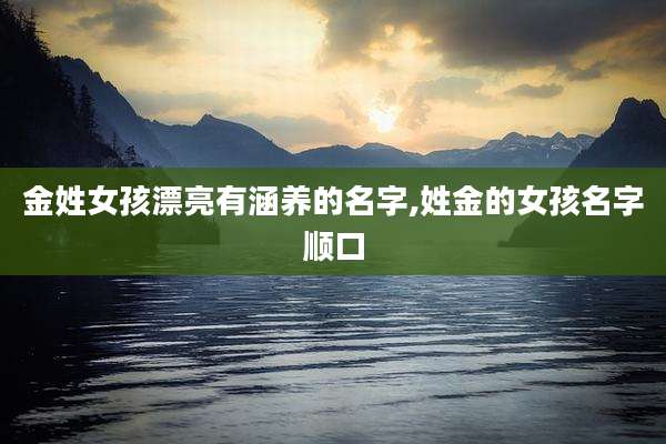 金姓女孩漂亮有涵养的名字,姓金的女孩名字顺口