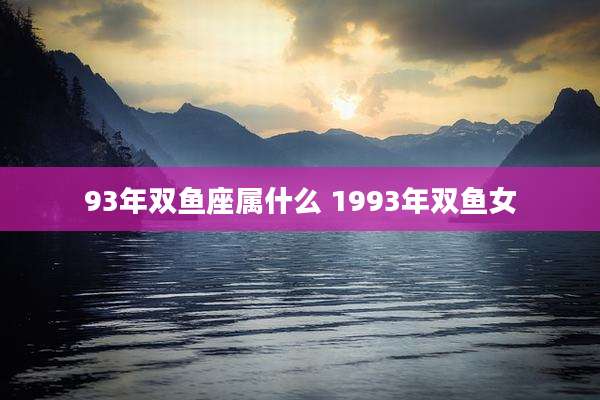 93年双鱼座属什么 1993年双鱼女