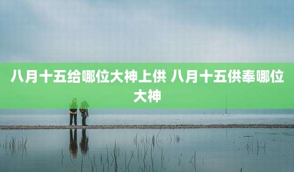 八月十五给哪位大神上供 八月十五供奉哪位大神