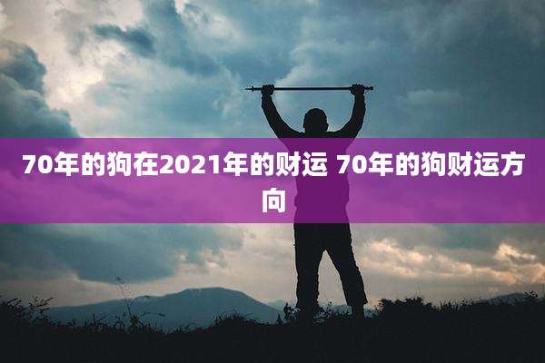 70年的狗在2021年的财运 70年的狗财运方向