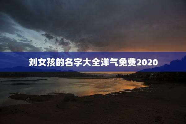 刘女孩的名字大全洋气免费2020