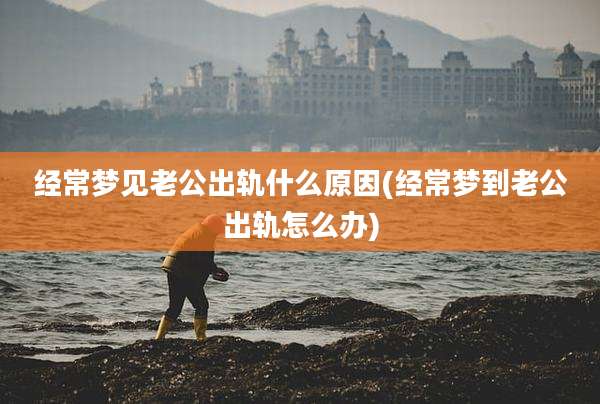 经常梦见老公出轨什么原因(经常梦到老公出轨怎么办)