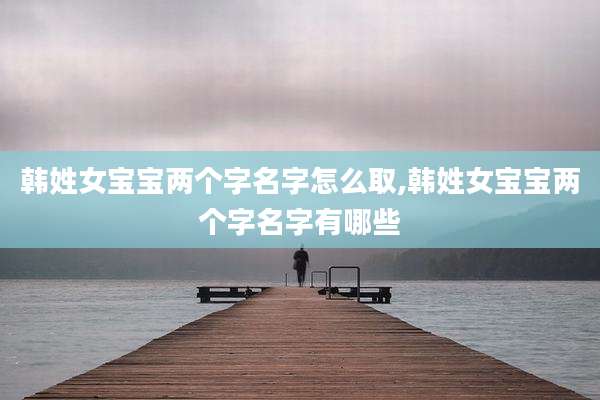 韩姓女宝宝两个字名字怎么取,韩姓女宝宝两个字名字有哪些
