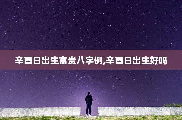 辛酉日出生富贵八字例,辛酉日出生好吗