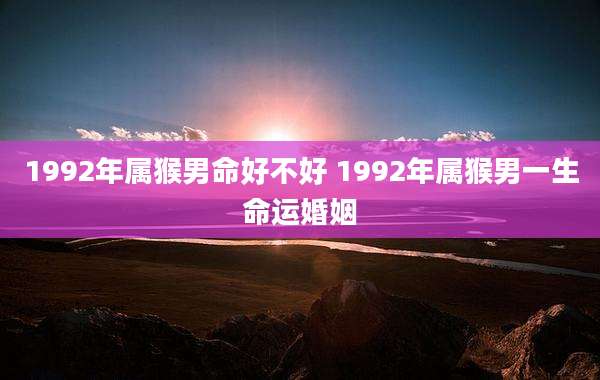 1992年属猴男命好不好 1992年属猴男一生命运婚姻