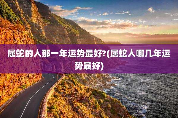 属蛇的人那一年运势最好?(属蛇人哪几年运势最好)