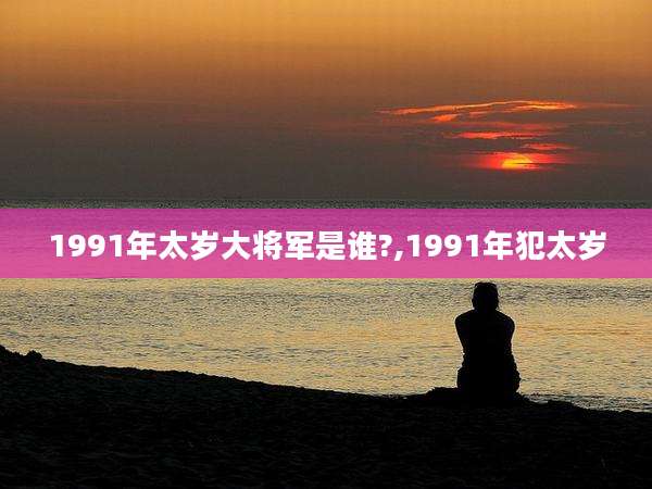 1991年太岁大将军是谁?,1991年犯太岁