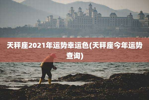 天秤座2021年运势幸运色(天秤座今年运势查询)