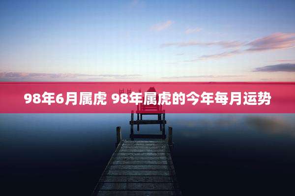 98年6月属虎 98年属虎的今年每月运势