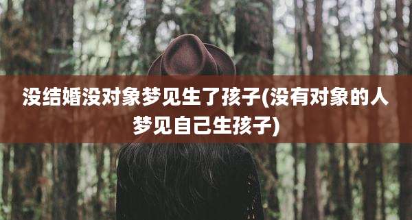 没结婚没对象梦见生了孩子(没有对象的人梦见自己生孩子)