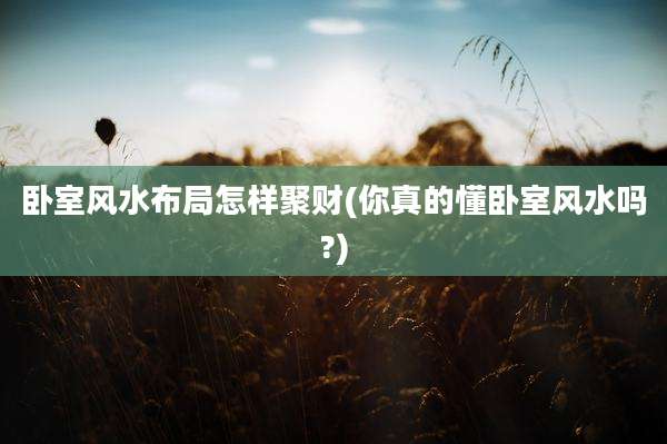 卧室风水布局怎样聚财(你真的懂卧室风水吗?)