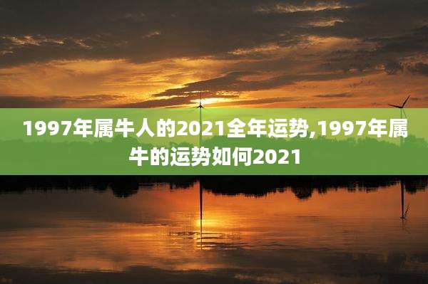 1997年属牛人的2021全年运势,1997年属牛的运势如何2021