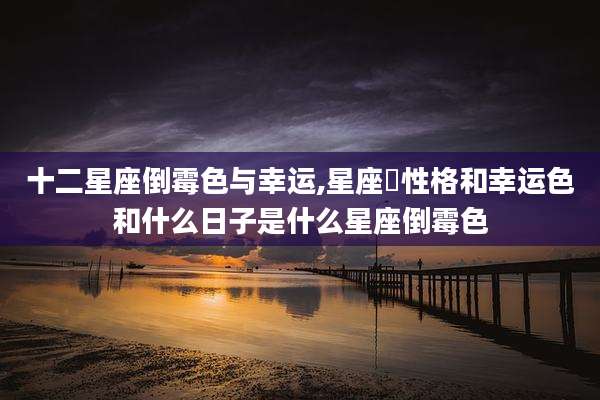 十二星座倒霉色与幸运,星座旳性格和幸运色和什么日子是什么星座倒霉色