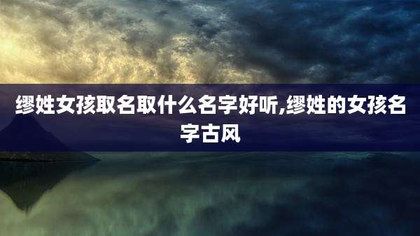 缪姓女孩取名取什么名字好听,缪姓的女孩名字古风