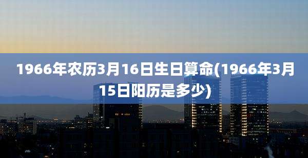 1966年农历3月16日生日算命(1966年3月15日阳历是多少)