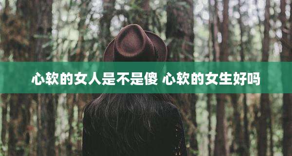 心软的女人是不是傻 心软的女生好吗