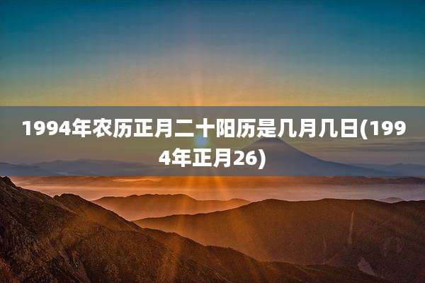 1994年农历正月二十阳历是几月几日(1994年正月26)
