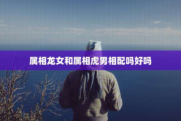 属相龙女和属相虎男相配吗好吗