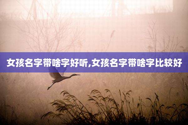 女孩名字带啥字好听,女孩名字带啥字比较好