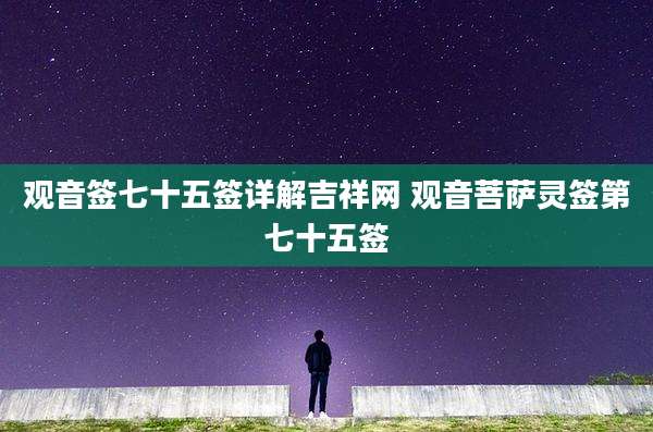 观音签七十五签详解吉祥网 观音菩萨灵签第七十五签