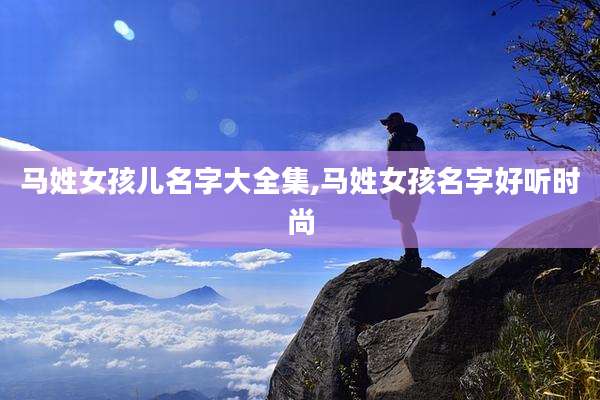 马姓女孩儿名字大全集,马姓女孩名字好听时尚