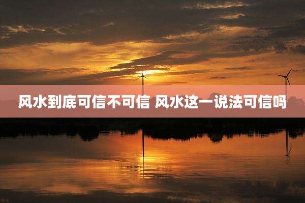 风水到底可信不可信 风水这一说法可信吗