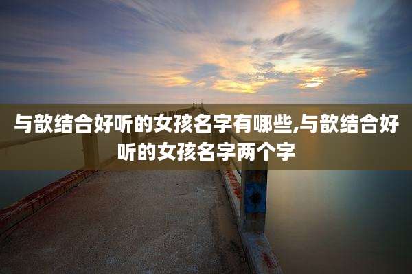 与歆结合好听的女孩名字有哪些,与歆结合好听的女孩名字两个字