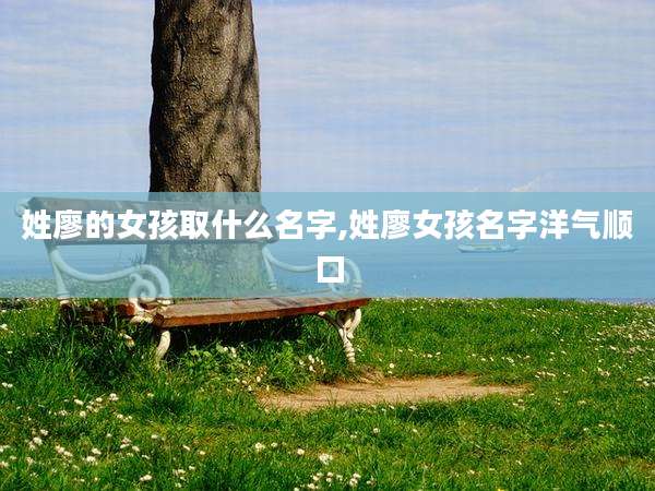 姓廖的女孩取什么名字,姓廖女孩名字洋气顺口