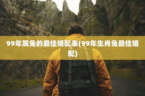 99年属兔的最佳婚配表(99年生肖兔最佳婚配)