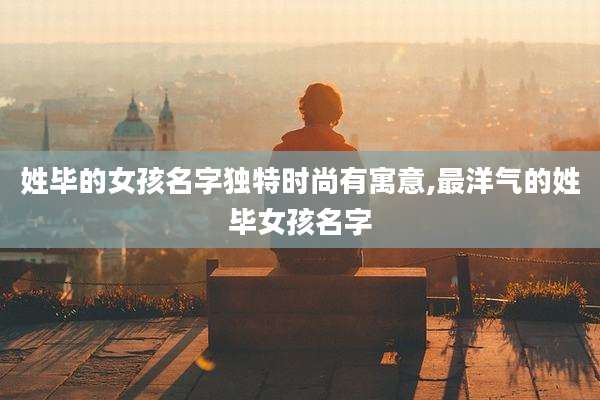 姓毕的女孩名字独特时尚有寓意,最洋气的姓毕女孩名字