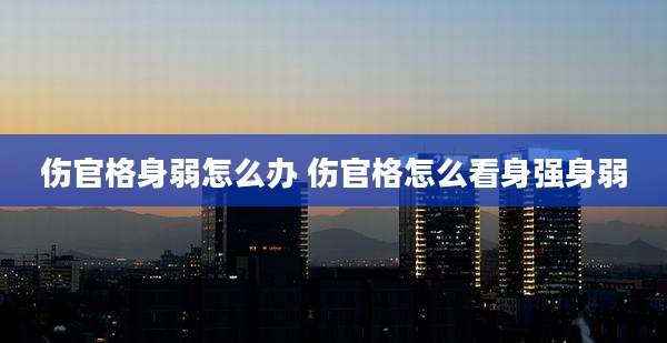 伤官格身弱怎么办 伤官格怎么看身强身弱