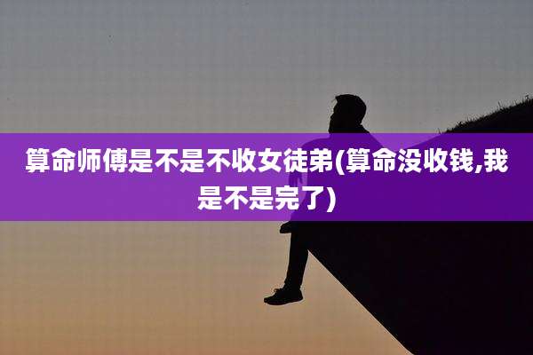 算命师傅是不是不收女徒弟(算命没收钱,我是不是完了)