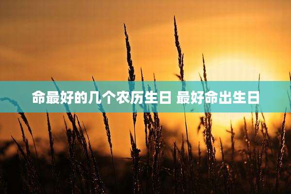 命最好的几个农历生日 最好命出生日