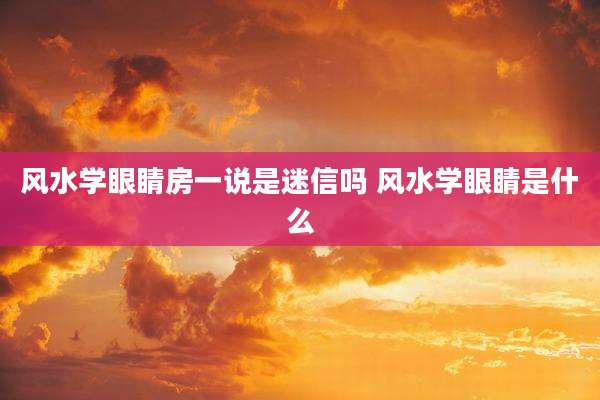 风水学眼睛房一说是迷信吗 风水学眼睛是什么
