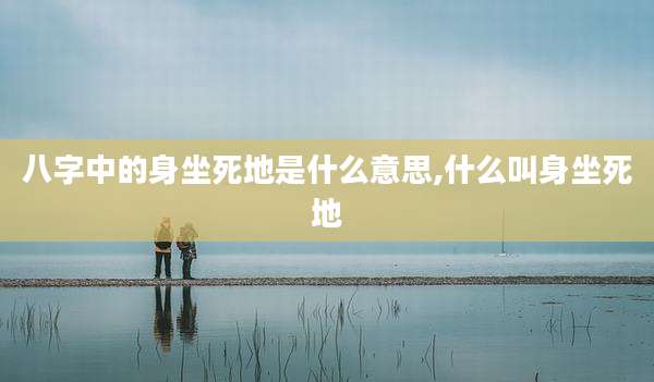八字中的身坐死地是什么意思,什么叫身坐死地
