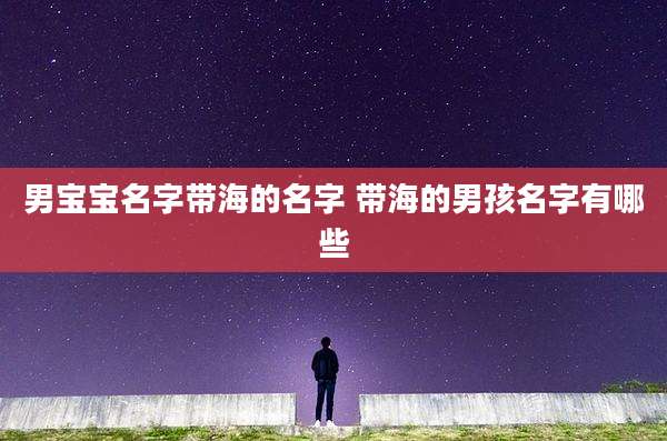 男宝宝名字带海的名字 带海的男孩名字有哪些