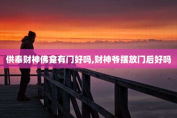 供奉财神佛龛有门好吗,财神爷摆放门后好吗