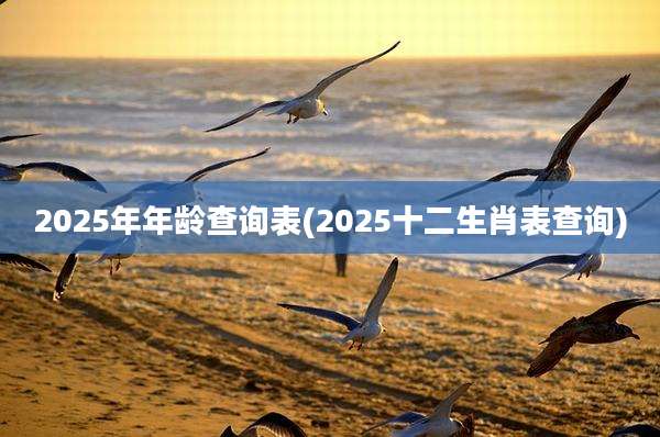 2025年年龄查询表(2025十二生肖表查询)