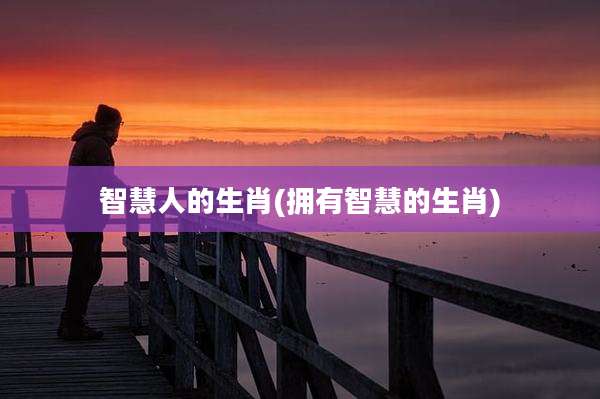 智慧人的生肖(拥有智慧的生肖)