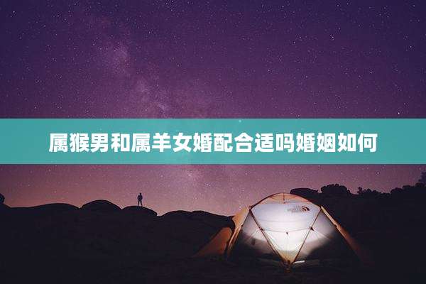 属猴男和属羊女婚配合适吗婚姻如何