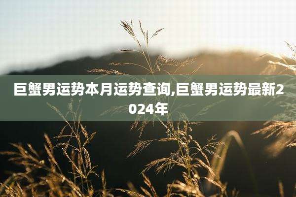 巨蟹男运势本月运势查询,巨蟹男运势最新2024年
