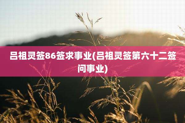 吕祖灵签86签求事业(吕祖灵签第六十二签问事业)