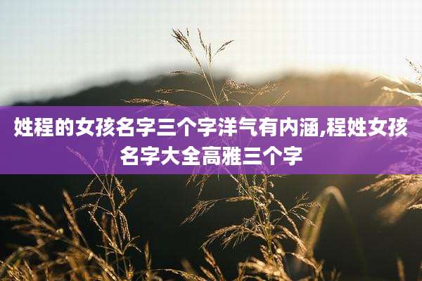 姓程的女孩名字三个字洋气有内涵,程姓女孩名字大全高雅三个字