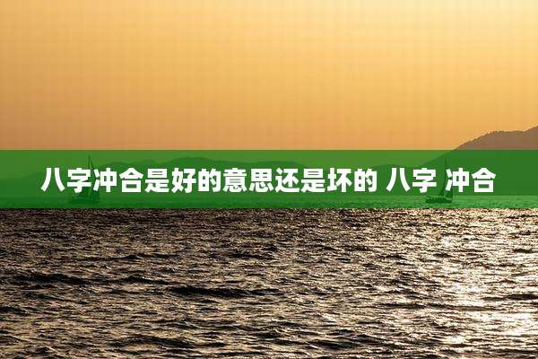 八字冲合是好的意思还是坏的 八字 冲合