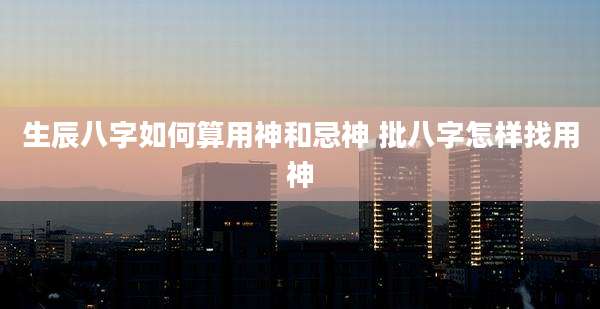 生辰八字如何算用神和忌神 批八字怎样找用神