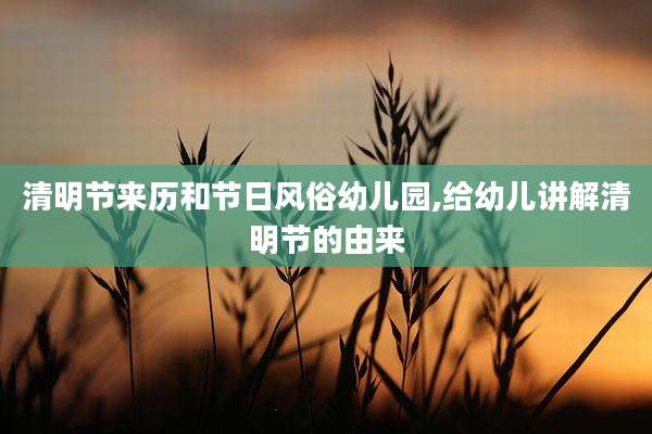 清明节来历和节日风俗幼儿园,给幼儿讲解清明节的由来