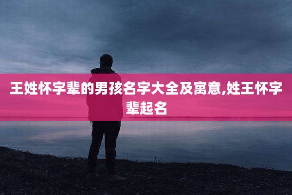 王姓怀字辈的男孩名字大全及寓意,姓王怀字辈起名