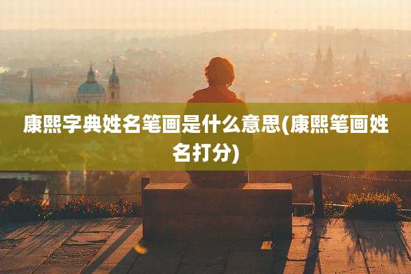 康熙字典姓名笔画是什么意思(康熙笔画姓名打分)
